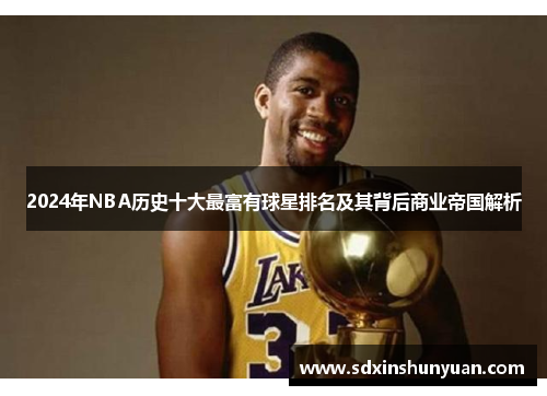 2024年NBA历史十大最富有球星排名及其背后商业帝国解析