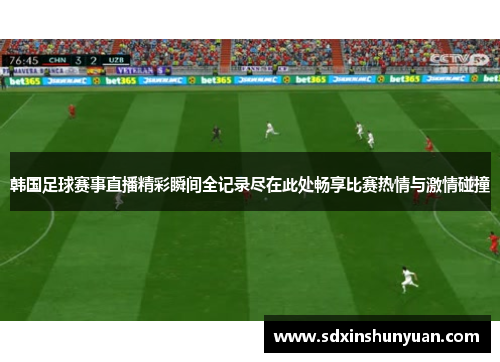 韩国足球赛事直播精彩瞬间全记录尽在此处畅享比赛热情与激情碰撞